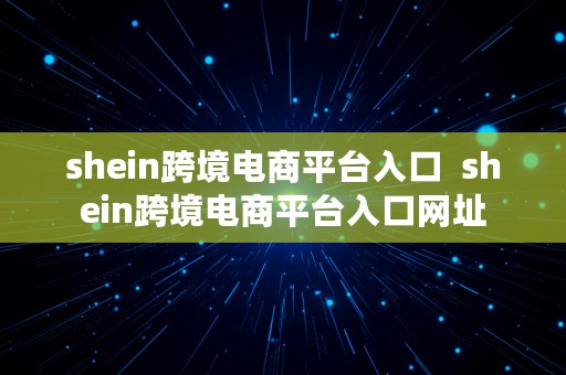 shein跨境电商平台入口  shein跨境电商平台入口网址