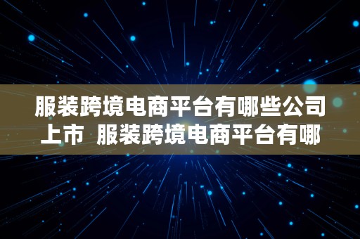 服装跨境电商平台有哪些公司上市  服装跨境电商平台有哪些公司上市了