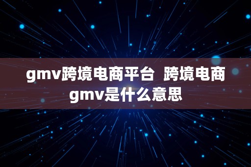 gmv跨境电商平台  跨境电商gmv是什么意思