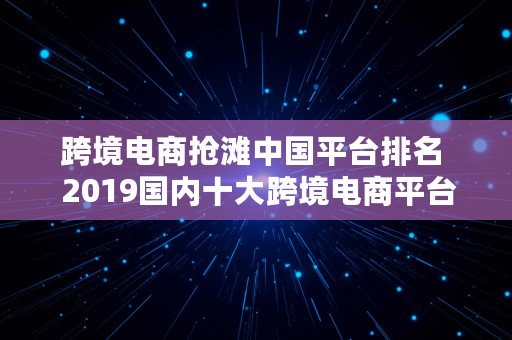 跨境电商抢滩中国平台排名  2019国内十大跨境电商平台排行榜