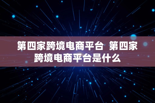 第四家跨境电商平台  第四家跨境电商平台是什么