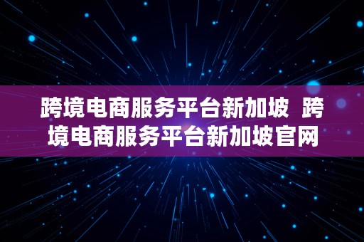 跨境电商服务平台新加坡  跨境电商服务平台新加坡官网