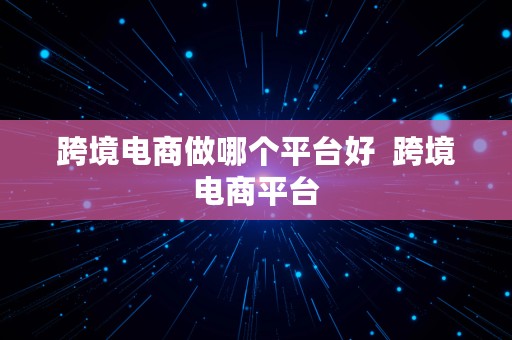 跨境电商做哪个平台好  跨境电商平台