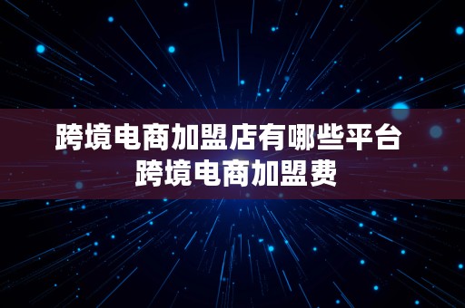 跨境电商加盟店有哪些平台  跨境电商加盟费