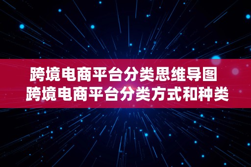 跨境电商平台分类思维导图  跨境电商平台分类方式和种类