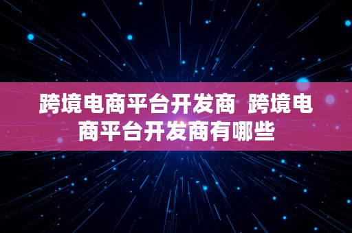 跨境电商平台开发商  跨境电商平台开发商有哪些