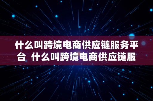 什么叫跨境电商供应链服务平台  什么叫跨境电商供应链服务平台呢