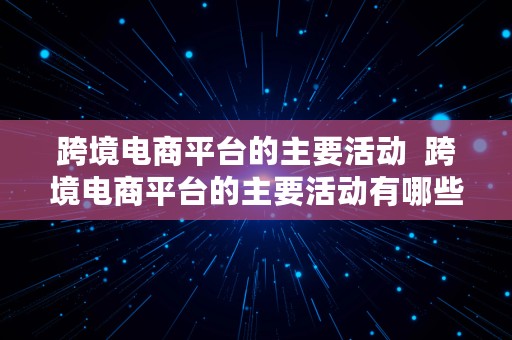 跨境电商平台的主要活动  跨境电商平台的主要活动有哪些