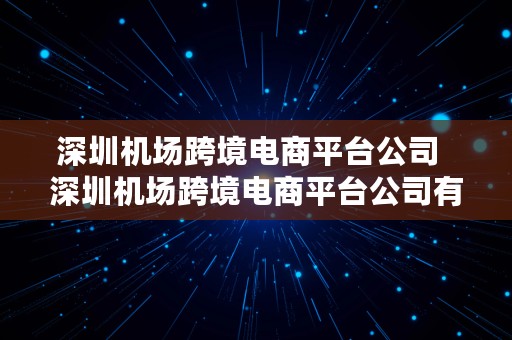 深圳机场跨境电商平台公司  深圳机场跨境电商平台公司有哪些