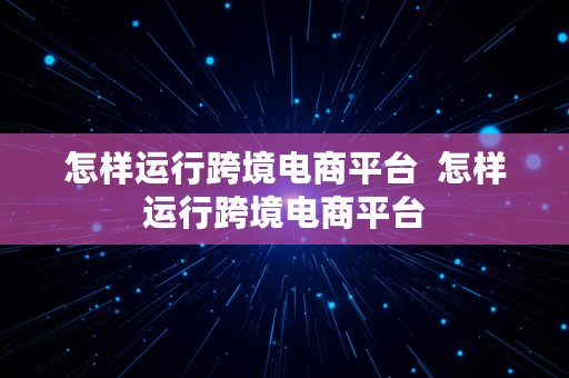 怎样运行跨境电商平台  怎样运行跨境电商平台