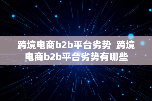 跨境电商b2b平台劣势  跨境电商b2b平台劣势有哪些