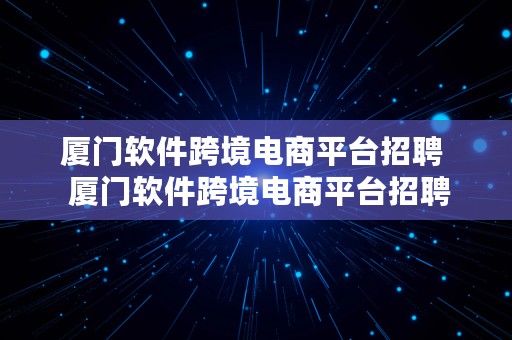 厦门软件跨境电商平台招聘  厦门软件跨境电商平台招聘