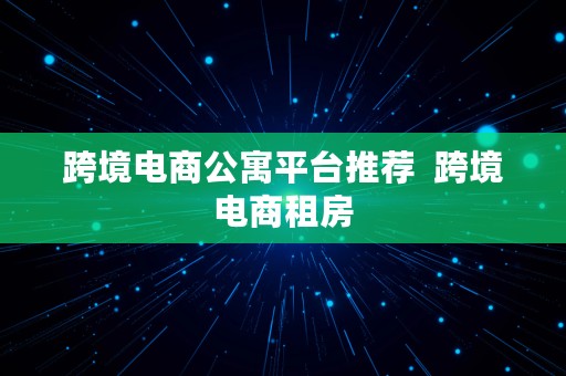 跨境电商公寓平台推荐  跨境电商租房