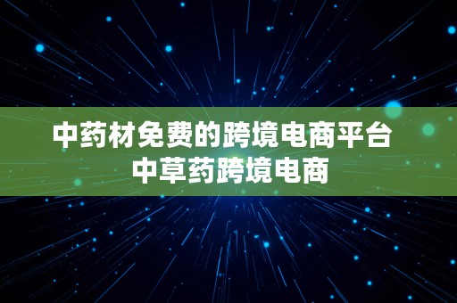 中药材免费的跨境电商平台  中草药跨境电商