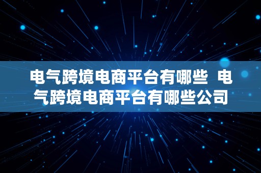 电气跨境电商平台有哪些  电气跨境电商平台有哪些公司