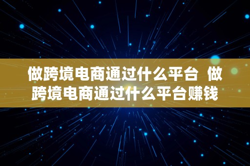 做跨境电商通过什么平台  做跨境电商通过什么平台赚钱