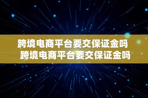 跨境电商平台要交保证金吗  跨境电商平台要交保证金吗