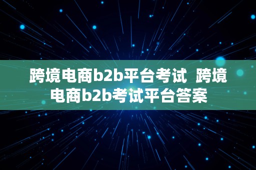 跨境电商b2b平台考试  跨境电商b2b考试平台答案