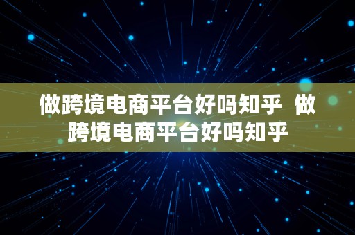 做跨境电商平台好吗知乎  做跨境电商平台好吗知乎