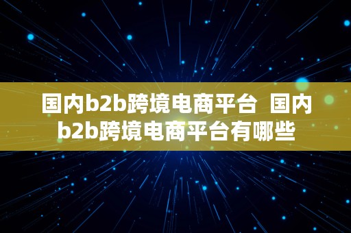 国内b2b跨境电商平台  国内b2b跨境电商平台有哪些