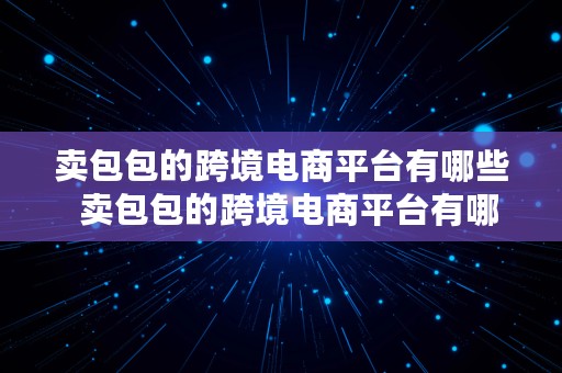 卖包包的跨境电商平台有哪些  卖包包的跨境电商平台有哪些呢