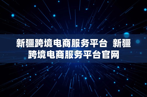 新疆跨境电商服务平台  新疆跨境电商服务平台官网