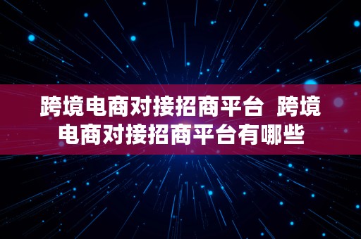 跨境电商对接招商平台  跨境电商对接招商平台有哪些