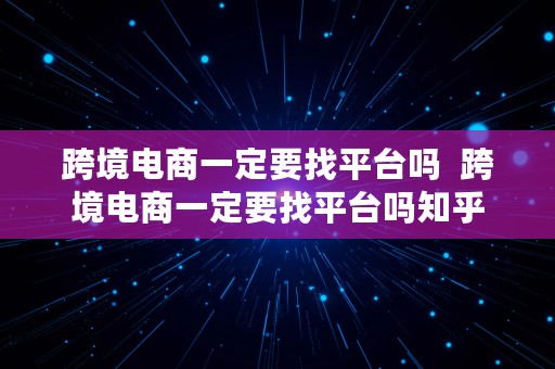 跨境电商一定要找平台吗  跨境电商一定要找平台吗知乎