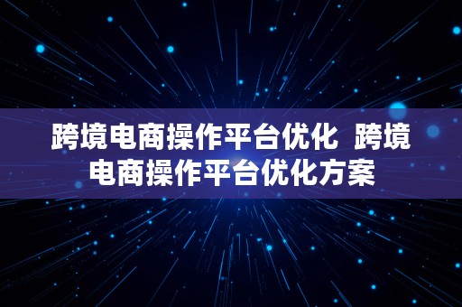 跨境电商操作平台优化  跨境电商操作平台优化方案