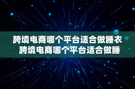 跨境电商哪个平台适合做睡衣  跨境电商哪个平台适合做睡衣生意