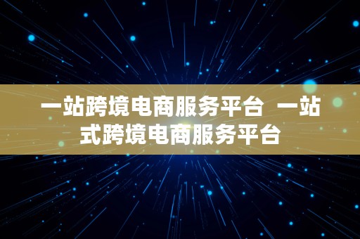 一站跨境电商服务平台  一站式跨境电商服务平台