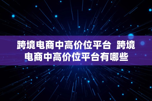 跨境电商中高价位平台  跨境电商中高价位平台有哪些