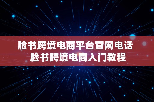 脸书跨境电商平台官网电话  脸书跨境电商入门教程