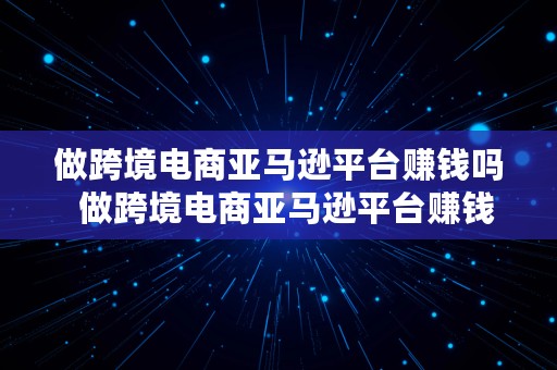 做跨境电商亚马逊平台赚钱吗  做跨境电商亚马逊平台赚钱吗知乎