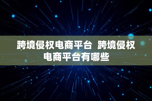 跨境侵权电商平台  跨境侵权电商平台有哪些