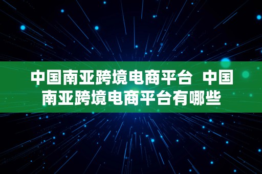 中国南亚跨境电商平台  中国南亚跨境电商平台有哪些