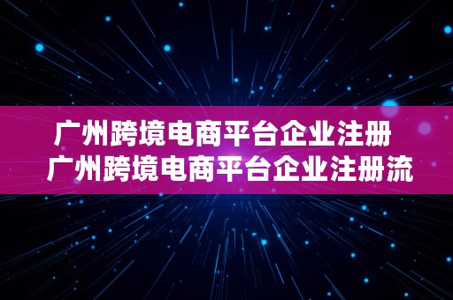 广州跨境电商平台企业注册  广州跨境电商平台企业注册流程