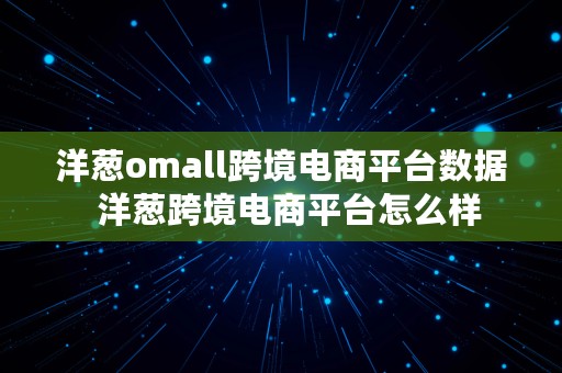 洋葱omall跨境电商平台数据  洋葱跨境电商平台怎么样