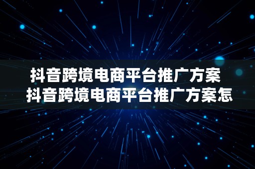 抖音跨境电商平台推广方案  抖音跨境电商平台推广方案怎么写