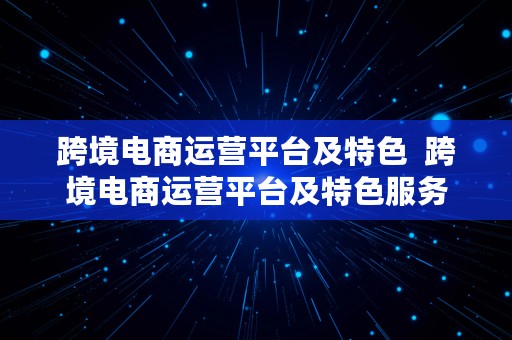 跨境电商运营平台及特色  跨境电商运营平台及特色服务