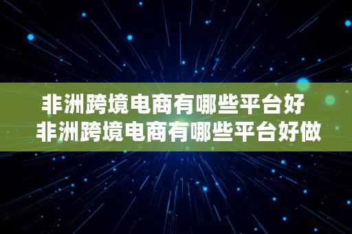 非洲跨境电商有哪些平台好  非洲跨境电商有哪些平台好做