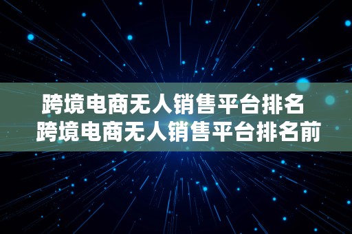 跨境电商无人销售平台排名  跨境电商无人销售平台排名前十