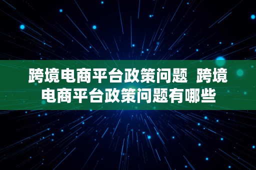 跨境电商平台政策问题  跨境电商平台政策问题有哪些