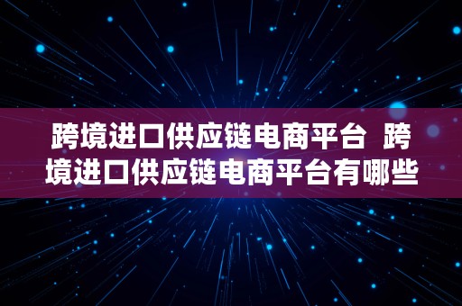 跨境进口供应链电商平台  跨境进口供应链电商平台有哪些