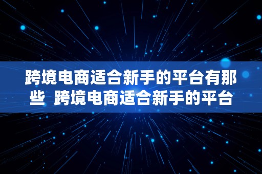 跨境电商适合新手的平台有那些  跨境电商适合新手的平台有那些呢