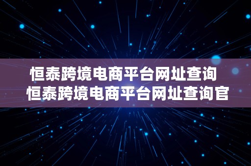 恒泰跨境电商平台网址查询  恒泰跨境电商平台网址查询官网