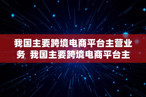 我国主要跨境电商平台主营业务  我国主要跨境电商平台主营业务有哪些