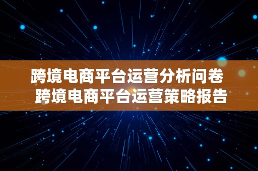 跨境电商平台运营分析问卷  跨境电商平台运营策略报告