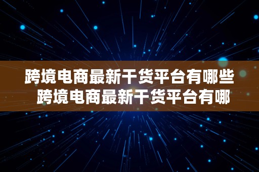 跨境电商最新干货平台有哪些  跨境电商最新干货平台有哪些公司