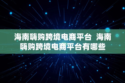 海南嗨购跨境电商平台  海南嗨购跨境电商平台有哪些